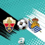 Elche ile Real Sociedad Karsilasmasi Detaylari ve Mac Takvimi