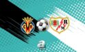 Villarreal – Rayo Vallecano Maçı Hangi Gün ve Saatte? Canlı Yayın Bilgileri